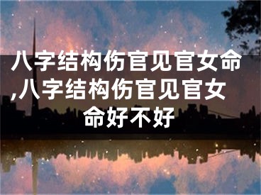 八字结构伤官见官女命,八字结构伤官见官女命好不好