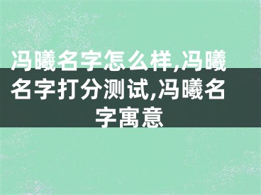 冯曦名字怎么样,冯曦名字打分测试,冯曦名字寓意