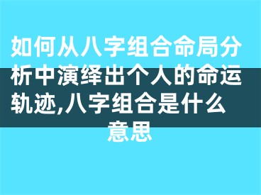 如何从八字组合命局分析中演绎出个人的命运轨迹,八字组合是什么意思