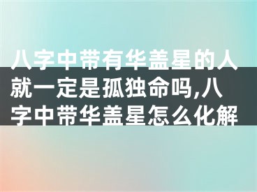 八字中带有华盖星的人就一定是孤独命吗,八字中带华盖星怎么化解