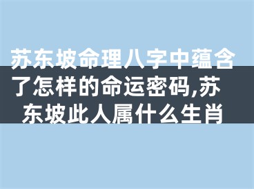 苏东坡命理八字中蕴含了怎样的命运密码,苏东坡此人属什么生肖