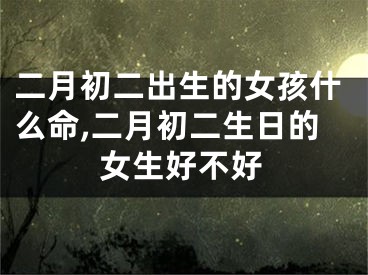 二月初二出生的女孩什么命,二月初二生日的女生好不好