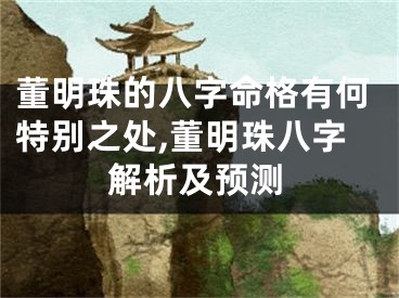 董明珠的八字命格有何特别之处,董明珠八字解析及预测