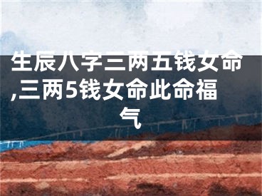 生辰八字三两五钱女命,三两5钱女命此命福气