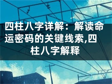 四柱八字详解：解读命运密码的关键线索,四柱八字解释