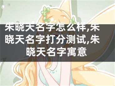 朱晓天名字怎么样,朱晓天名字打分测试,朱晓天名字寓意