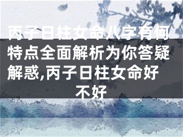 丙子日柱女命八字有何特点全面解析为你答疑解惑,丙子日柱女命好不好