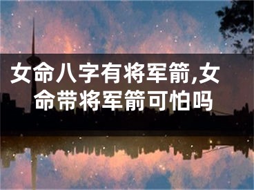 女命八字有将军箭,女命带将军箭可怕吗