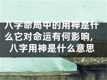 八字命局中的用神是什么它对命运有何影响,八字用神是什么意思