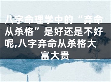 八字命理学中的“弃命从杀格”是好还是不好呢,八字弃命从杀格大富大贵