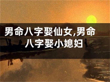 男命八字娶仙女,男命八字娶小媳妇