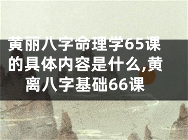 黄丽八字命理学65课的具体内容是什么,黄离八字基础66课