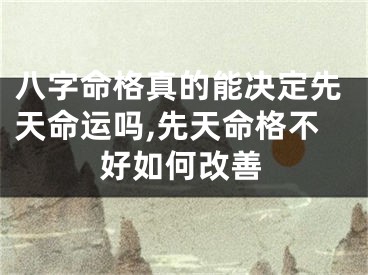 八字命格真的能决定先天命运吗,先天命格不好如何改善