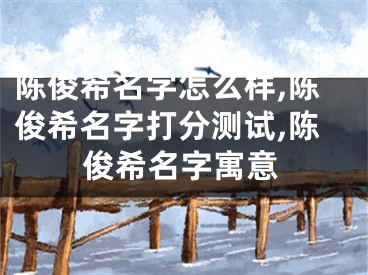 陈俊希名字怎么样,陈俊希名字打分测试,陈俊希名字寓意