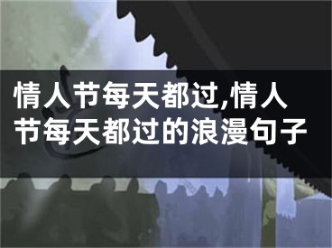情人节每天都过,情人节每天都过的浪漫句子