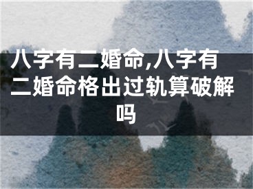 八字有二婚命,八字有二婚命格出过轨算破解吗