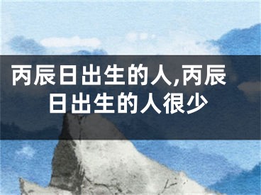 丙辰日出生的人,丙辰日出生的人很少