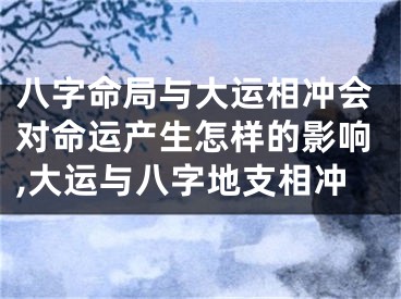 八字命局与大运相冲会对命运产生怎样的影响,大运与八字地支相冲