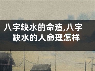八字缺水的命造,八字缺水的人命理怎样