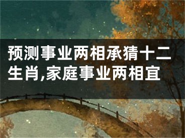 预测事业两相承猜十二生肖,家庭事业两相宜