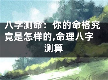 八字测命：你的命格究竟是怎样的,命理八字测算
