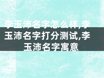 李玉沛名字怎么样,李玉沛名字打分测试,李玉沛名字寓意