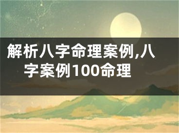 解析八字命理案例,八字案例100命理