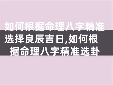 如何根据命理八字精准选择良辰吉日,如何根据命理八字精准选卦