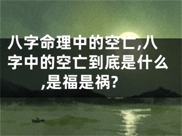 八字命理中的空亡,八字中的空亡到底是什么,是福是祸?