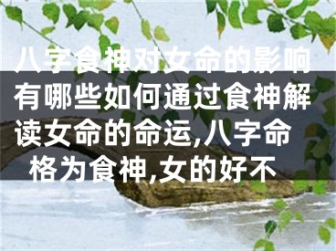 八字食神对女命的影响有哪些如何通过食神解读女命的命运,八字命格为食神,女的好不