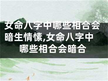 女命八字中哪些相合会暗生情愫,女命八字中哪些相合会暗合