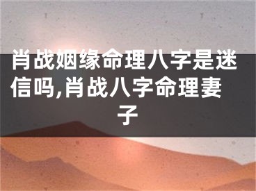 肖战姻缘命理八字是迷信吗,肖战八字命理妻子