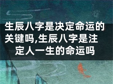 生辰八字是决定命运的关键吗,生辰八字是注定人一生的命运吗