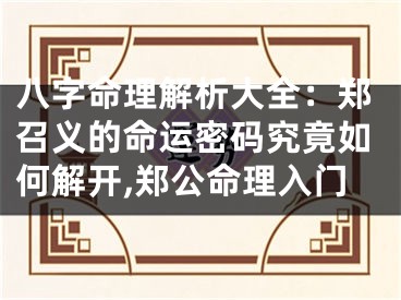 八字命理解析大全：郑召义的命运密码究竟如何解开,郑公命理入门