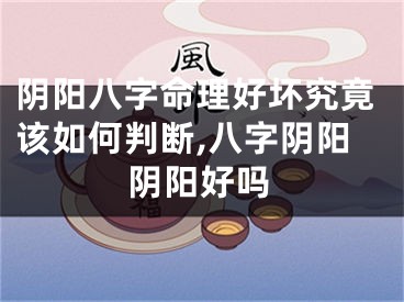 阴阳八字命理好坏究竟该如何判断,八字阴阳阴阳好吗