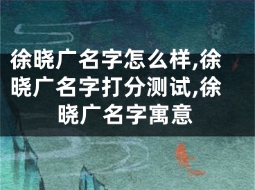 徐晓广名字怎么样,徐晓广名字打分测试,徐晓广名字寓意