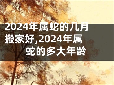 2024年属蛇的几月搬家好,2024年属蛇的多大年龄