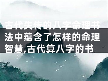 古代失传的八字命理书法中蕴含了怎样的命理智慧,古代算八字的书