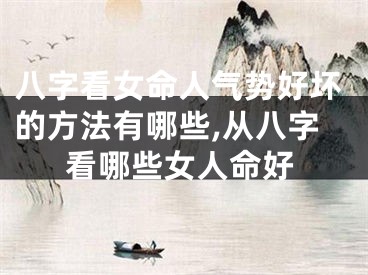 八字看女命人气势好坏的方法有哪些,从八字看哪些女人命好