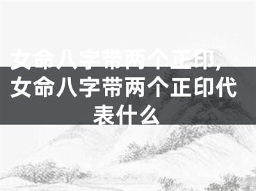 女命八字带两个正印,女命八字带两个正印代表什么