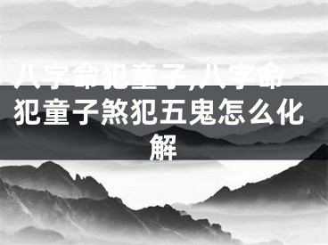 八字命犯童子,八字命犯童子煞犯五鬼怎么化解