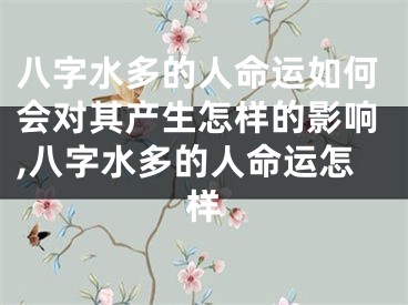 八字水多的人命运如何会对其产生怎样的影响,八字水多的人命运怎样
