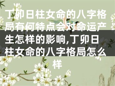 丁卯日柱女命的八字格局有何特点会对命运产生怎样的影响,丁卯日柱女命的八字格局怎么样
