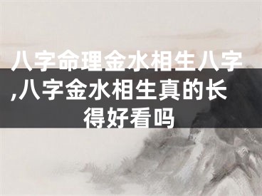 八字命理金水相生八字,八字金水相生真的长得好看吗