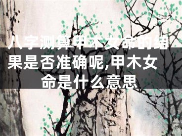 八字测算甲木女命的结果是否准确呢,甲木女命是什么意思