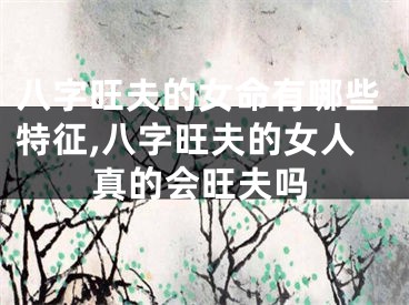 八字旺夫的女命有哪些特征,八字旺夫的女人真的会旺夫吗