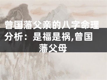 曾国藩父亲的八字命理分析：是福是祸,曾国藩父母
