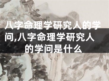 八字命理学研究人的学问,八字命理学研究人的学问是什么