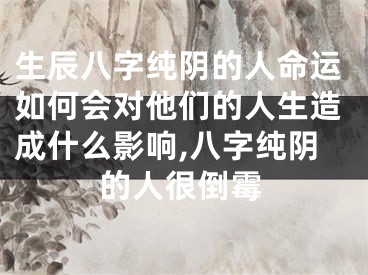 生辰八字纯阴的人命运如何会对他们的人生造成什么影响,八字纯阴的人很倒霉