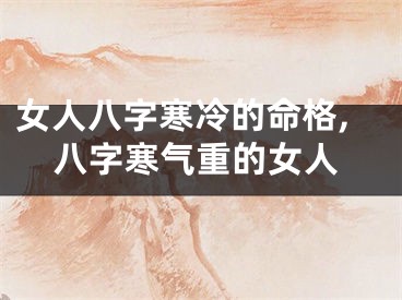 女人八字寒冷的命格,八字寒气重的女人